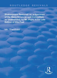 Title: Shakespeare Restored: Or a Specimen of the many errors as well committed, as unamended by Mr Pope in his late edition of this poet, Etc, Author: Lewis Theobald