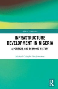 Title: Infrastructure Development in Nigeria: A Political and Economic History / Edition 1, Author: Michael O. Onolememen