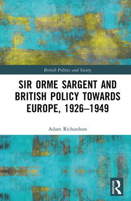 Sir Orme Sargent and British Policy Towards Europe, 1926-1949