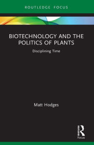 Title: Biotechnology and the Politics of Plants: Disciplining Time, Author: Matt Hodges