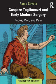 Title: Gaspare Tagliacozzi and Early Modern Surgery: Faces, Men, and Pain / Edition 1, Author: Paolo Savoia