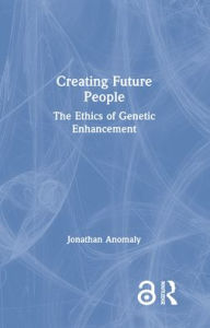 Title: Creating Future People: The Ethics of Genetic Enhancement / Edition 1, Author: Jonathan Anomaly