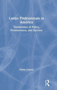 Title: Latino Professionals in America: Testimonios of Policy, Perseverance, and Success / Edition 1, Author: Maria Chávez