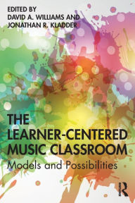 Title: The Learner-Centered Music Classroom: Models and Possibilities / Edition 1, Author: David A Williams