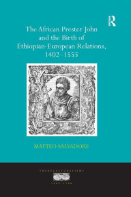 Title: The African Prester John and the Birth of Ethiopian-European Relations, 1402-1555 / Edition 1, Author: Matteo Salvadore