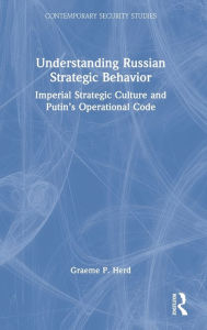 Title: Understanding Russian Strategic Behavior: Imperial Strategic Culture and Putin's Operational Code, Author: Graeme P. Herd