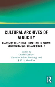 Title: Cultural Archives of Atrocity: Essays on the Protest Tradition in Kenyan Literature, Culture and Society / Edition 1, Author: Muriungi Columba
