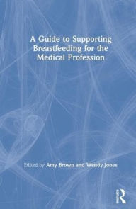 Title: A Guide to Supporting Breastfeeding for the Medical Profession / Edition 1, Author: Amy Brown