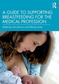 Title: A Guide to Supporting Breastfeeding for the Medical Profession / Edition 1, Author: Amy Brown