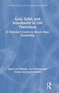 Title: Loss, Grief, and Attachment in Life Transitions: A Clinician's Guide to Secure Base Counseling / Edition 1, Author: Jakob van Wielink