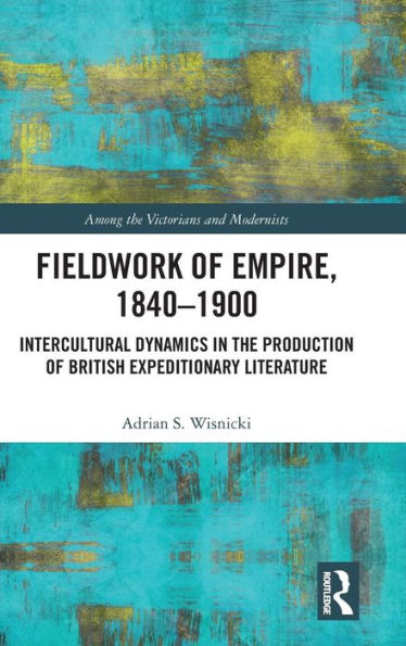 Fieldwork of Empire, 1840-1900: Intercultural Dynamics in the Production of British Expeditionary Literature / Edition 1