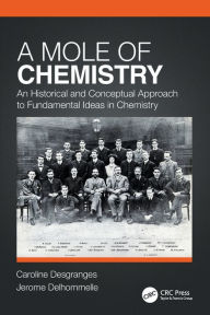 Title: A Mole of Chemistry: An Historical and Conceptual Approach to Fundamental Ideas in Chemistry / Edition 1, Author: Caroline Desgranges