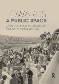 Title: Towards a Public Space: Le Corbusier and the Greco-Latin Tradition in the Modern City / Edition 1, Author: Marta Sequeira