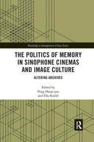 Title: The Politics of Memory in Sinophone Cinemas and Image Culture: Altering Archives / Edition 1, Author: Peng Hsiao-yen