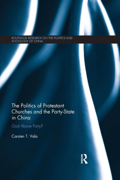 The Politics of Protestant Churches and the Party-State in China: God Above Party? / Edition 1