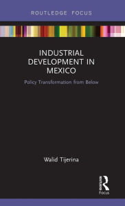 Title: Industrial Development in Mexico: Policy Transformation from Below / Edition 1, Author: Walid Tijerina