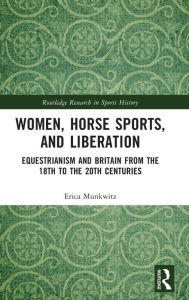 Title: Women, Horse Sports and Liberation: Equestrianism and Britain from the 18th to the 20th Centuries, Author: Erica Munkwitz