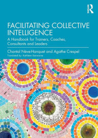 Title: Facilitating Collective Intelligence: A Handbook for Trainers, Coaches, Consultants and Leaders / Edition 1, Author: Chantal Nève-Hanquet