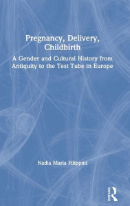 Title: Pregnancy, Delivery, Childbirth: A Gender and Cultural History from Antiquity to the Test Tube in Europe / Edition 1, Author: Nadia Filippini