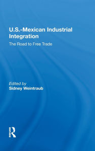 Title: U.S.-Mexican Industrial Integration: The Road To Free Trade, Author: Sidney Weintraub