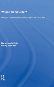 Title: Whose World Order?: Uneven Globalization And The End Of The Cold War, Author: Hans-henrik Holm