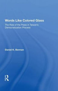 Title: Words Like Colored Glass: The Role Of The Press In Taiwan's Democratization Process, Author: Daniel K Berman