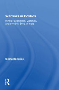 Title: Warriors In Politics: Hindu Nationalism, Violence, And The Shiv Sena In India, Author: Sikata Banerjee