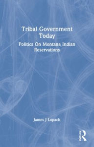 Title: Tribal Government Today: Politics On Montana Indian Reservations, Author: James J Lopach