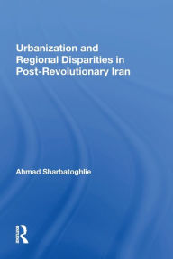 Title: Urbanization And Regional Disparities In Post-revolutionary Iran, Author: Ahmad Sharbatoghlie