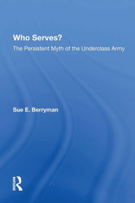 Title: Who Serves?: The Persistent Myth Of The Underclass Army, Author: Sue E Berryman