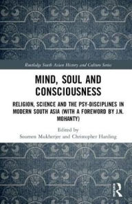 Title: Mind, Soul and Consciousness: Religion, Science and the Psy-Disciplines in Modern South Asia (With a Foreword by J.N. Mohanty), Author: Soumen Mukherjee
