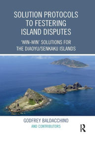 Title: Solution Protocols to Festering Island Disputes: 'Win-Win' Solutions for the Diaoyu / Senkaku Islands / Edition 1, Author: Godfrey Baldacchino