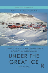 Title: Climate, Society and Subsurface Politics in Greenland: Under the Great Ice / Edition 1, Author: Mark Nuttall