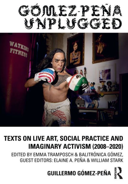 Gómez-Peña Unplugged: Texts on Live Art, Social Practice and Imaginary Activism (2008-2020)