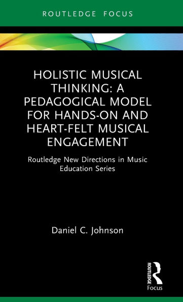 Holistic Musical Thinking: A Pedagogical Model for Hands-On and Heart-Felt Engagement: Routledge New Directions Music Education Series