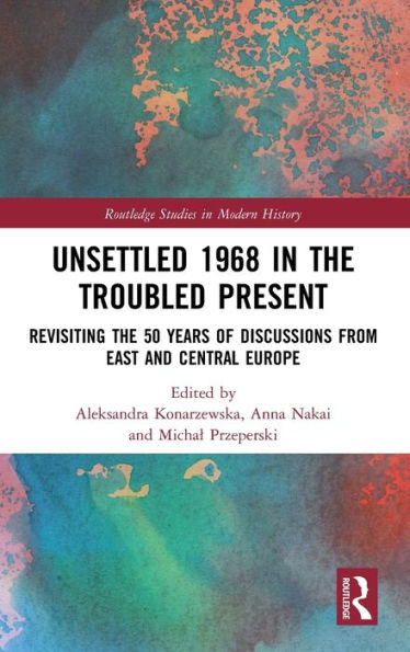 Unsettled 1968 in the Troubled Present: Revisiting the 50 Years of Discussions from East and Central Europe / Edition 1