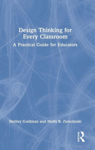 Title: Design Thinking for Every Classroom: A Practical Guide for Educators, Author: Shelley Goldman