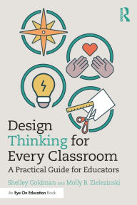 Title: Design Thinking for Every Classroom: A Practical Guide for Educators, Author: Shelley Goldman