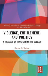 Title: Violence, Entitlement, and Politics: A Theology on Transforming the Subject, Author: Steven G. Ogden