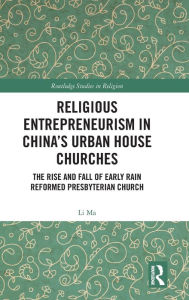 Title: Religious Entrepreneurism in China's Urban House Churches: The Rise and Fall of Early Rain Reformed Presbyterian Church / Edition 1, Author: Li Ma