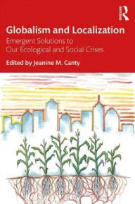 Title: Globalism and Localization: Emergent Solutions to Ecological and Social Crises / Edition 1, Author: Jeanine Canty