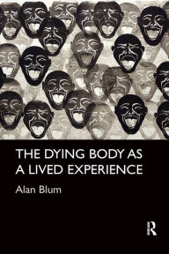 Title: The Dying Body as a Lived Experience / Edition 1, Author: Alan Blum