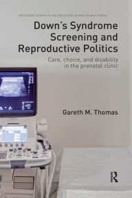 Title: Down's Syndrome Screening and Reproductive Politics: Care, Choice, and Disability in the Prenatal Clinic / Edition 1, Author: Gareth M. Thomas