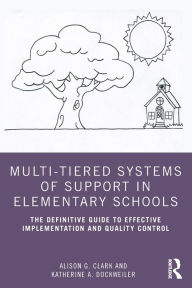 Title: Multi-Tiered Systems of Support in Elementary Schools: The Definitive Guide to Effective Implementation and Quality Control / Edition 1, Author: Alison G. Clark