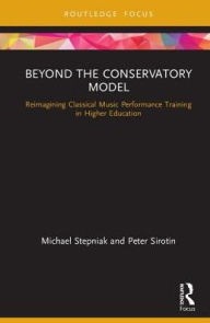 Title: Beyond the Conservatory Model: Reimagining Classical Music Performance Training in Higher Education / Edition 1, Author: Michael Stepniak