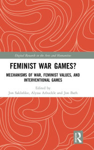 Title: Feminist War Games?: Mechanisms of War, Feminist Values, and Interventional Games / Edition 1, Author: Jon Saklofske