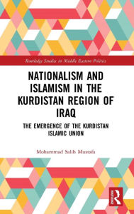 Title: Nationalism and Islamism in the Kurdistan Region of Iraq: The Emergence of the Kurdistan Islamic Union, Author: Mohammad Salih Mustafa