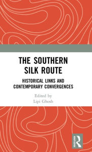 Title: The Southern Silk Route: Historical Links and Contemporary Convergences / Edition 1, Author: Lipi Ghosh