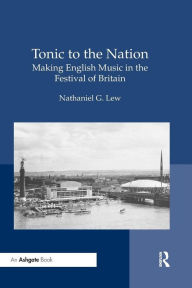 Title: Tonic to the Nation: Making English Music in the Festival of Britain / Edition 1, Author: Nathaniel G. Lew