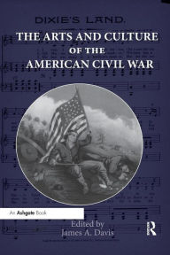 Title: The Arts and Culture of the American Civil War / Edition 1, Author: James Davis